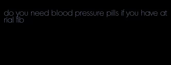 do you need blood pressure pills if you have atrial fib