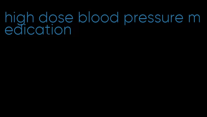 high dose blood pressure medication