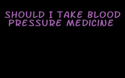 should I take blood pressure medicine