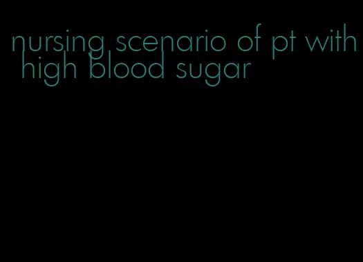 nursing scenario of pt with high blood sugar