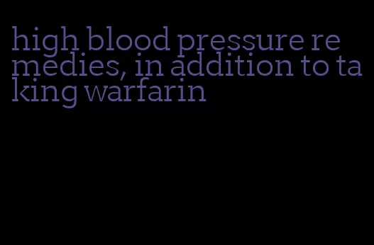 high blood pressure remedies, in addition to taking warfarin