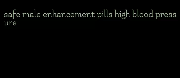 safe male enhancement pills high blood pressure