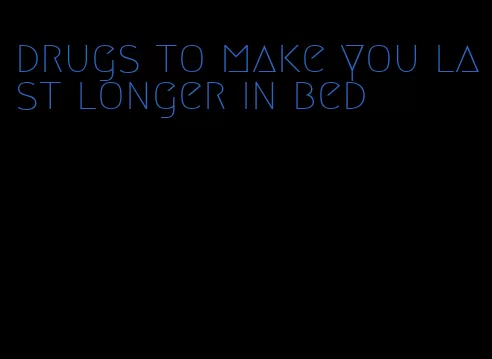 drugs to make you last longer in bed