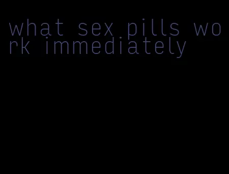 what sex pills work immediately