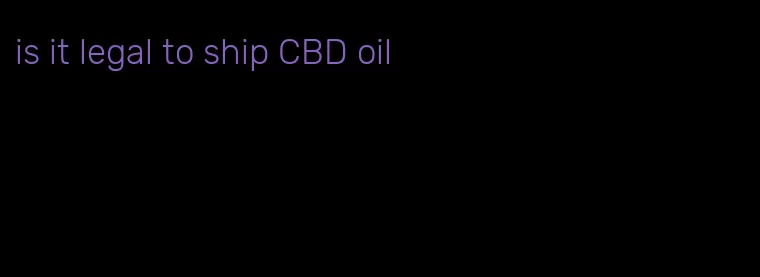 is it legal to ship CBD oil