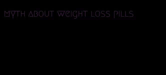 myth about weight loss pills