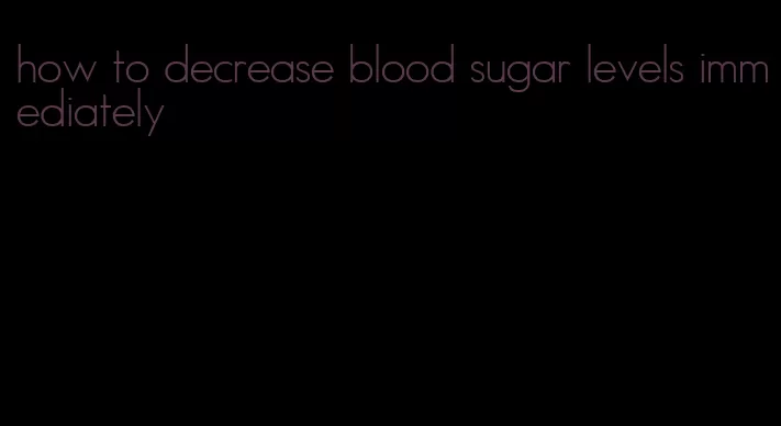 how to decrease blood sugar levels immediately