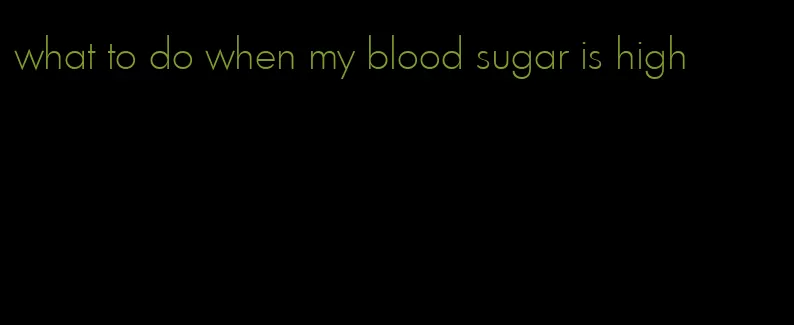 what to do when my blood sugar is high