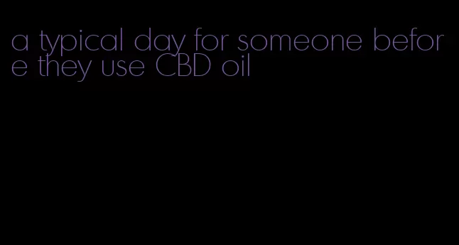 a typical day for someone before they use CBD oil