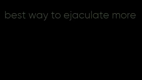 best way to ejaculate more