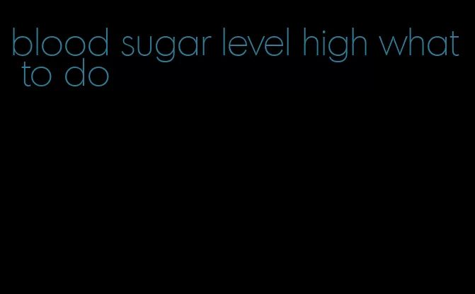 blood sugar level high what to do