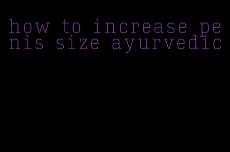 how to increase penis size ayurvedic