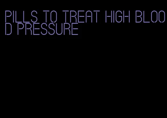 pills to treat high blood pressure