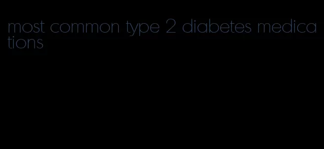 most common type 2 diabetes medications
