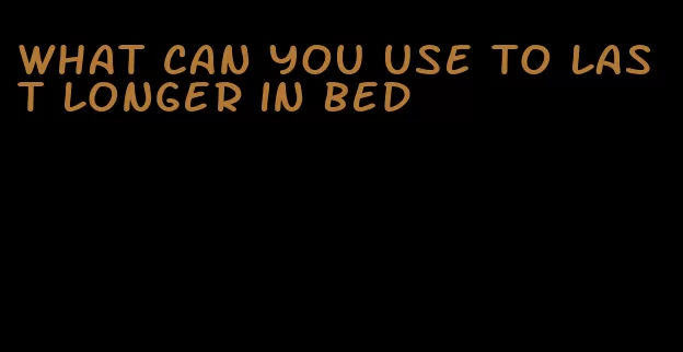 what can you use to last longer in bed