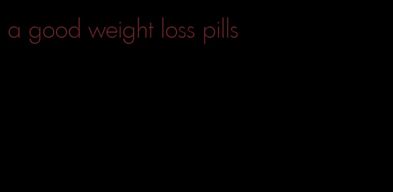 a good weight loss pills