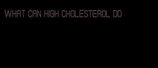 what can high cholesterol do