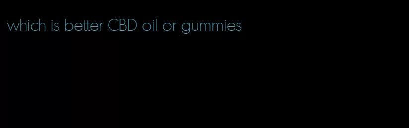 which is better CBD oil or gummies