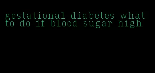 gestational diabetes what to do if blood sugar high
