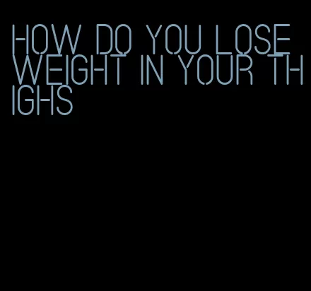 how do you lose weight in your thighs
