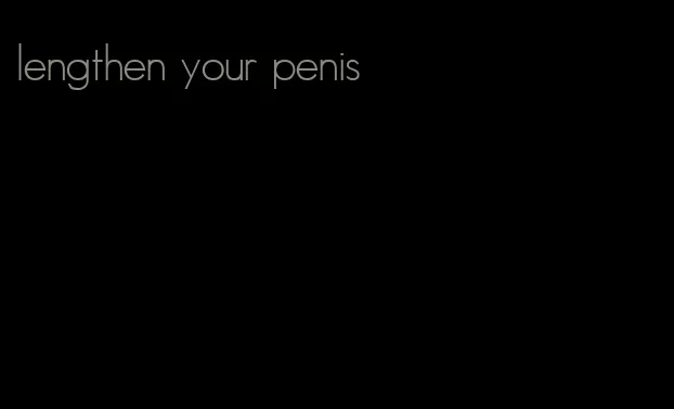 lengthen your penis